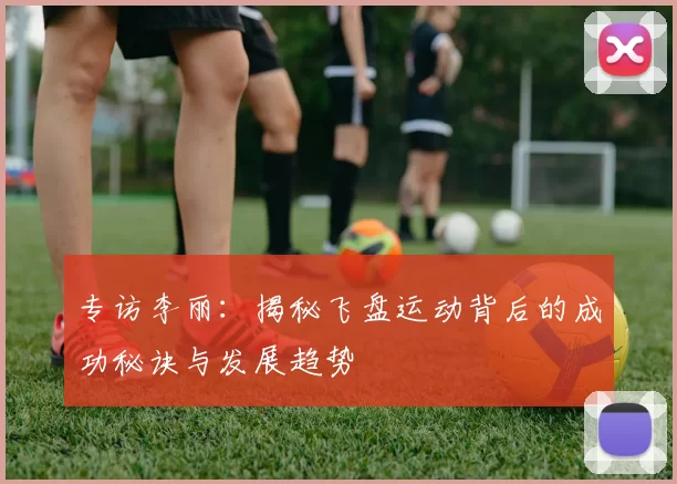 专访李丽:揭秘飞盘运动背后的成功秘诀与发展趋势