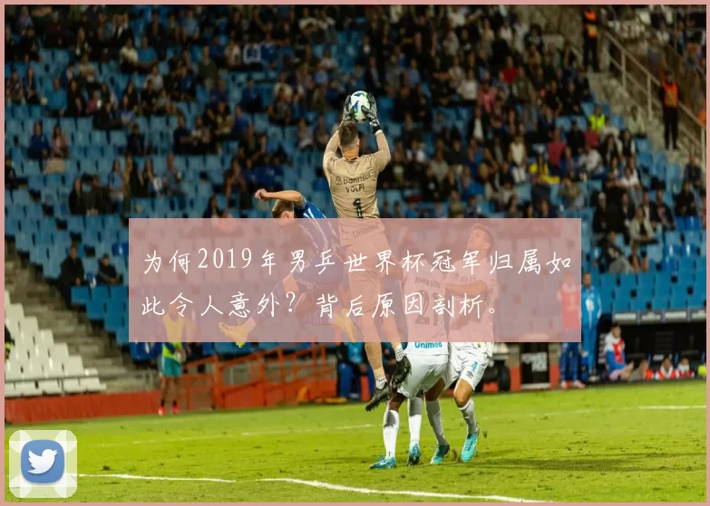 为何2019年男乒世界杯冠军归属如此令人意外?背后原因剖析。