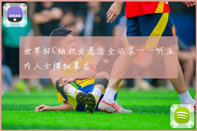 世界杯C组积分悬念全记录——听业内人士揭秘幕后