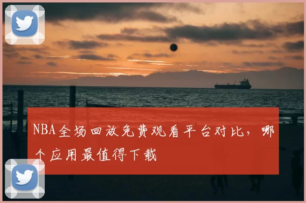 NBA全场回放免费观看平台对比，哪个应用最值得下载