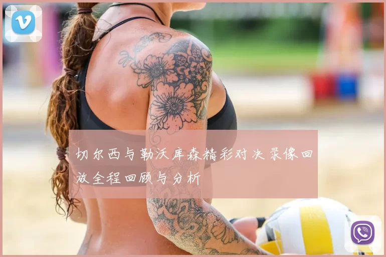切尔西与勒沃库森精彩对决录像回放全程回顾与分析