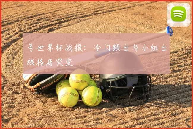 号世界杯战报:冷门频出与小组出线格局突变