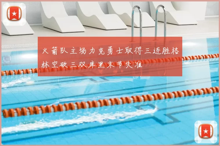 火箭队主场力克勇士取得三连胜格林空砍三双库里末节失准