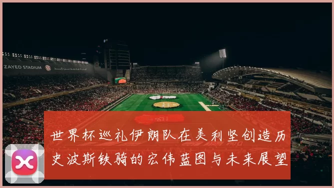 世界杯巡礼伊朗队在美利坚创造历史波斯铁骑的宏伟蓝图与未来展望