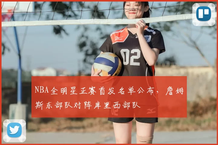 NBA全明星正赛首发名单公布,詹姆斯东部队对阵库里西部队
