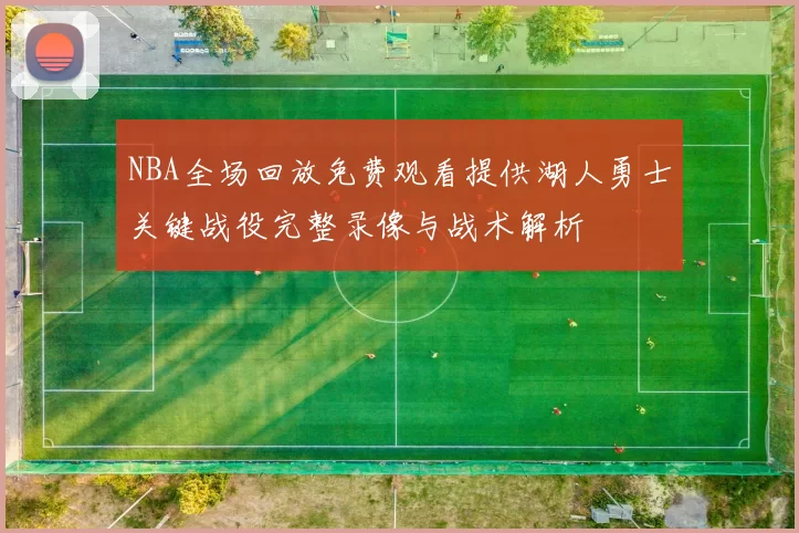 NBA全场回放免费观看提供湖人勇士关键战役完整录像与战术解析