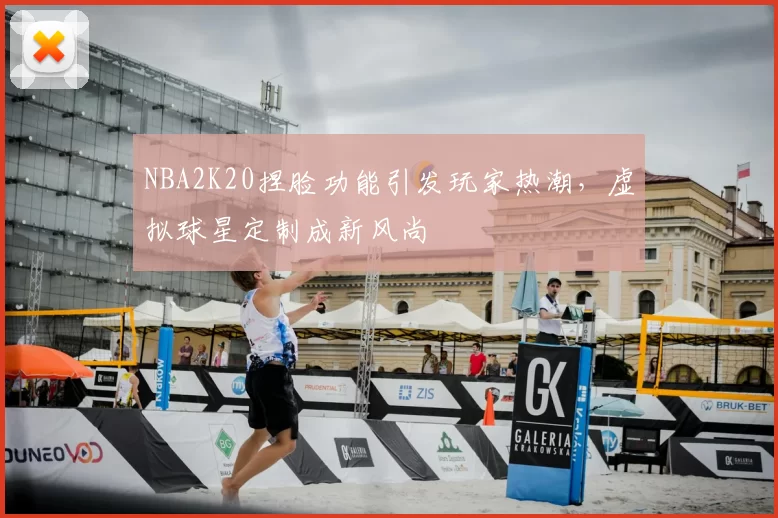 NBA2K20捏脸功能引发玩家热潮,虚拟球星定制成新风尚