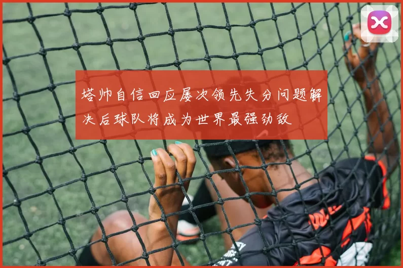 塔帅自信回应屡次领先失分问题解决后球队将成为世界最强劲敌