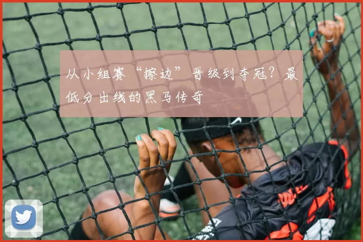 从小组赛“擦边”晋级到夺冠?最低分出线的黑马传奇