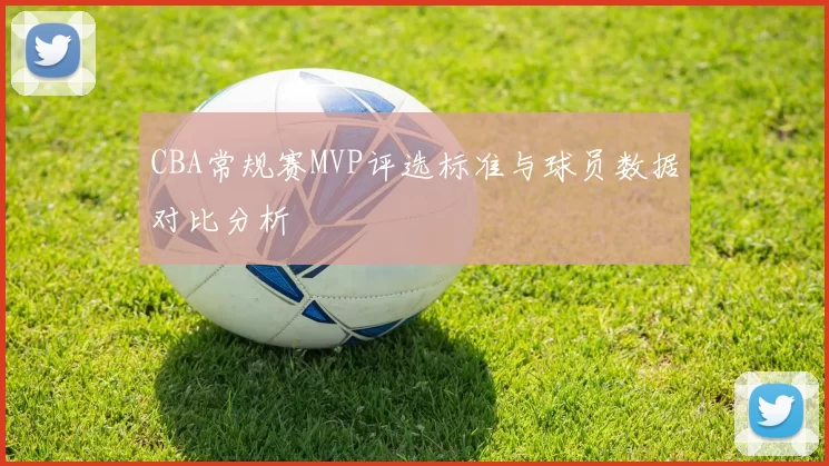 CBA常规赛MVP评选标准与球员数据对比分析