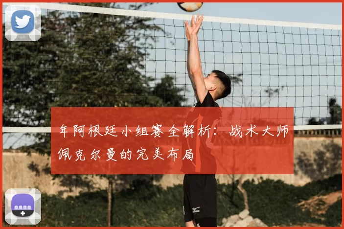 年阿根廷小组赛全解析:战术大师佩克尔曼的完美布局