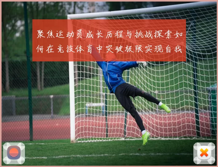 聚焦运动员成长历程与挑战探索如何在竞技体育中突破极限实现自我超越