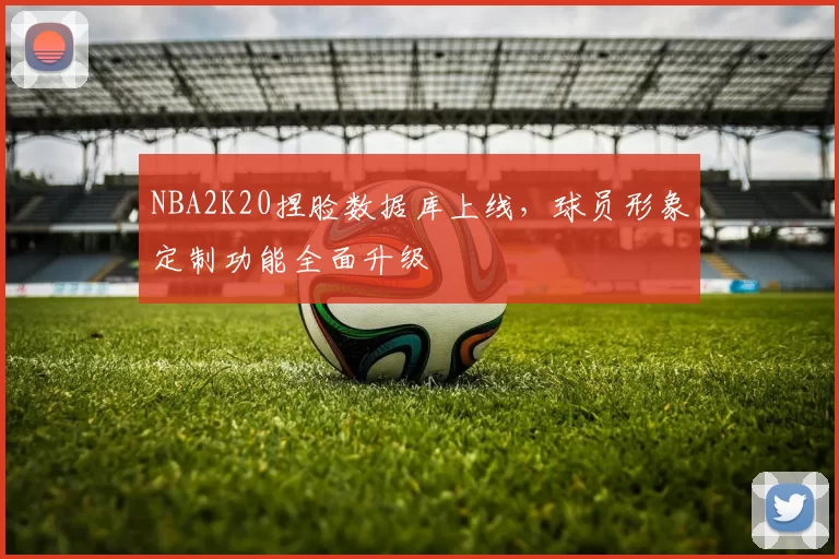 NBA2K20捏脸数据库上线,球员形象定制功能全面升级