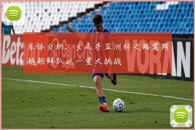 东体分析:女足夺亚洲杯之路需跨越朝鲜队这一重大挑战
