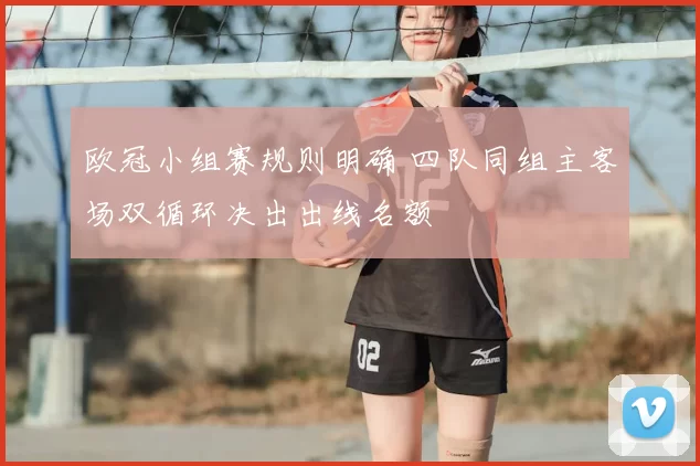 欧冠小组赛规则明确 四队同组主客场双循环决出出线名额