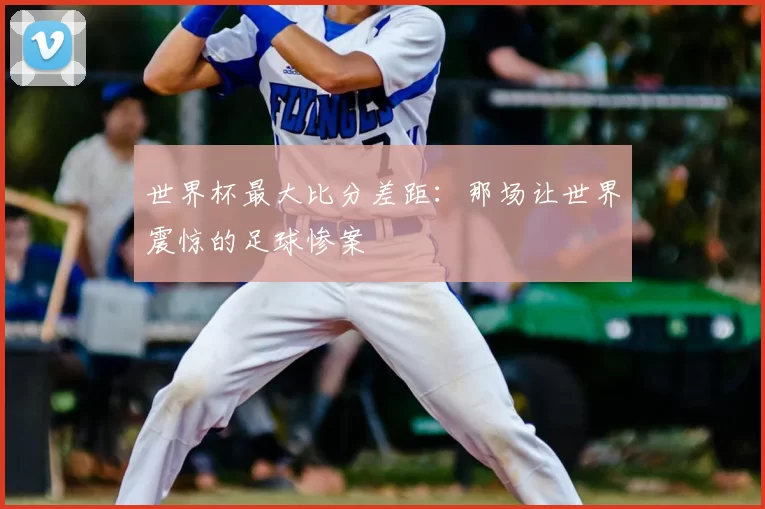 世界杯最大比分差距:那场让世界震惊的足球惨案