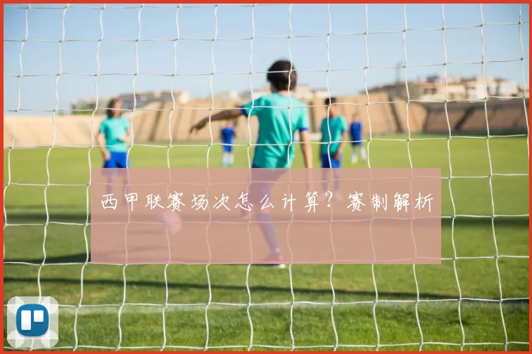 西甲联赛场次怎么计算?赛制解析