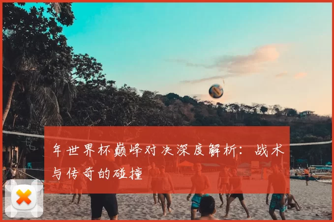 年世界杯巅峰对决深度解析:战术与传奇的碰撞