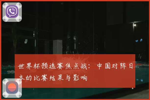 世界杯预选赛焦点战:中国对阵日本的比赛结果与影响
