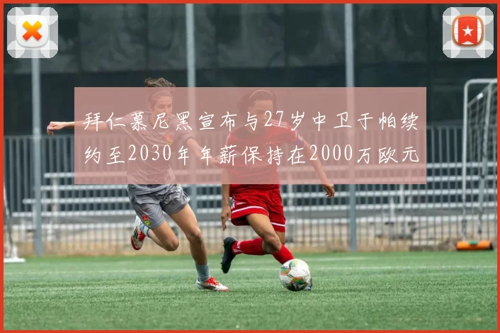 拜仁慕尼黑宣布与27岁中卫于帕续约至2030年年薪保持在2000万欧元不变