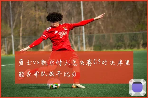 勇士vs凯尔特人总决赛G5对决库里能否率队扳平比分