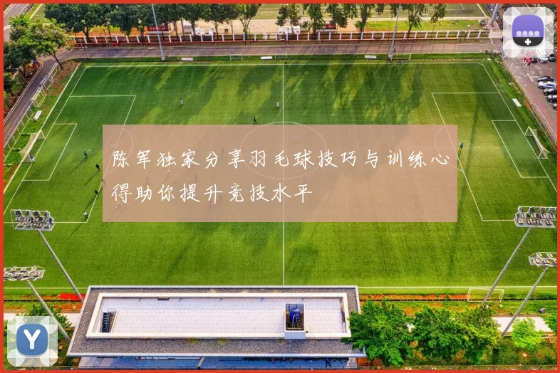 陈军独家分享羽毛球技巧与训练心得助你提升竞技水平