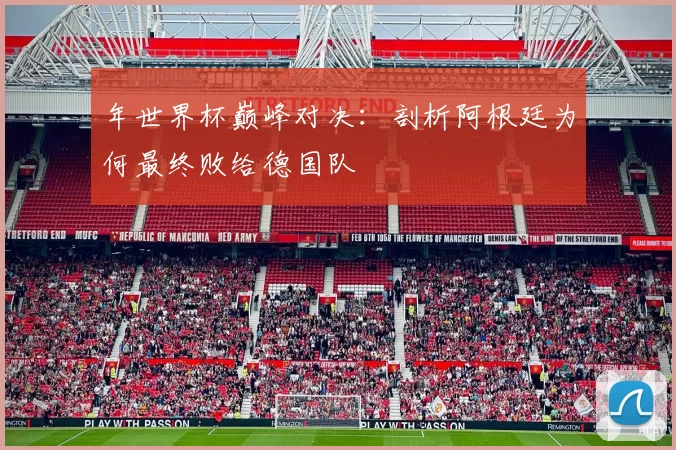 年世界杯巅峰对决:剖析阿根廷为何最终败给德国队