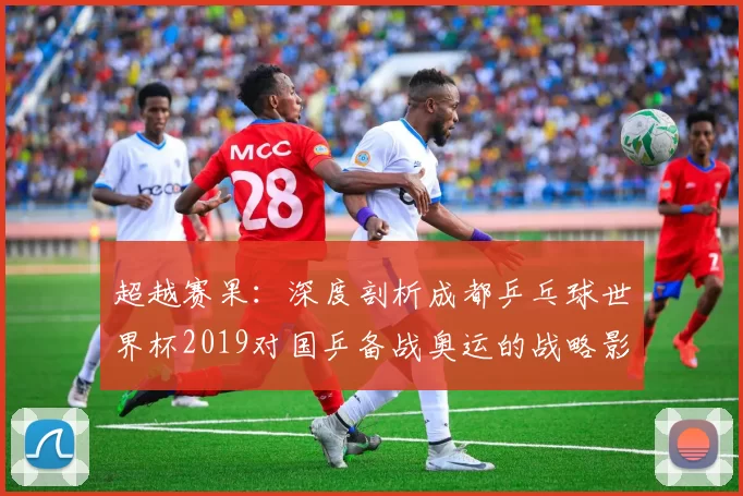 超越赛果:深度剖析成都乒乓球世界杯2019对国乒备战奥运的战略影响