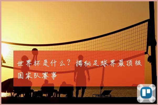 世界杯是什么?揭秘足球界最顶级国家队赛事