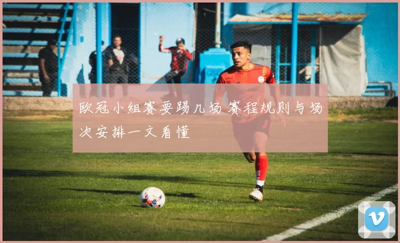欧冠小组赛要踢几场 赛程规则与场次安排一文看懂