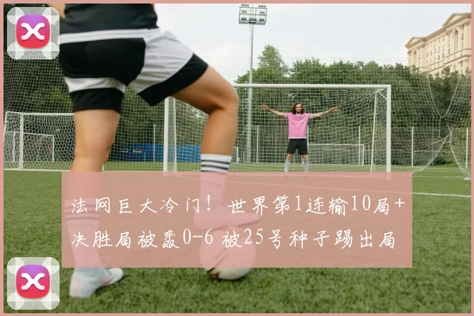 法网巨大冷门!世界第1连输10局+决胜局被轰0-6 被25号种子踢出局