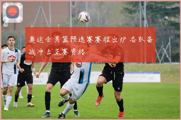 奥运会男篮预选赛赛程出炉 各队备战冲击正赛资格