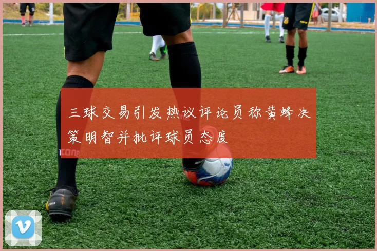 三球交易引发热议评论员称黄蜂决策明智并批评球员态度