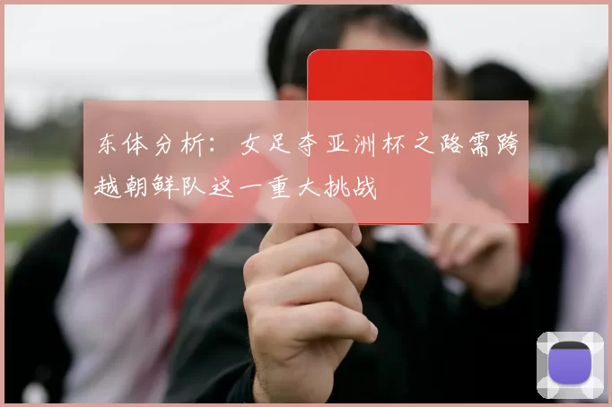 东体分析:女足夺亚洲杯之路需跨越朝鲜队这一重大挑战