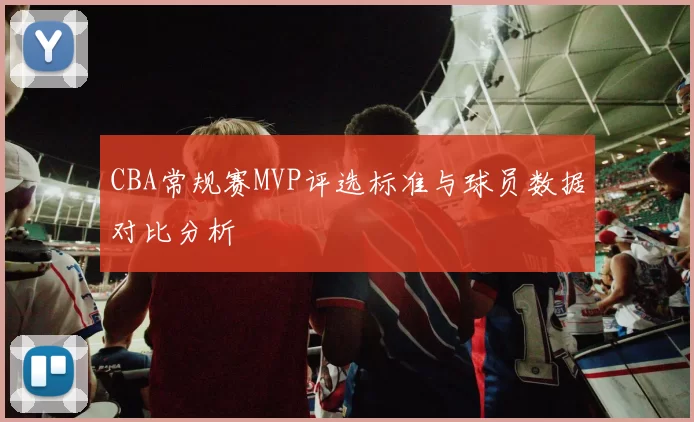 CBA常规赛MVP评选标准与球员数据对比分析
