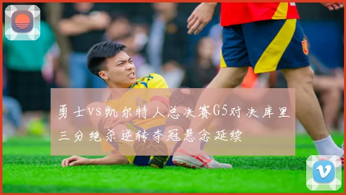 勇士vs凯尔特人总决赛G5对决库里三分绝杀逆转夺冠悬念延续