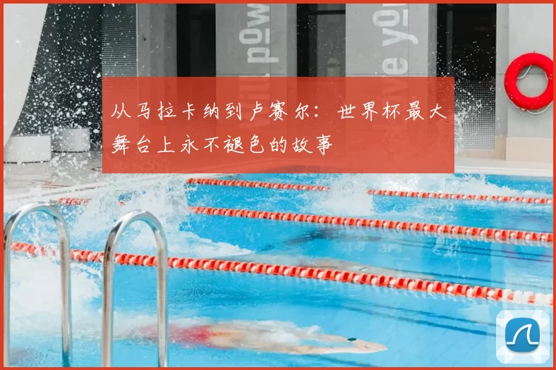 从马拉卡纳到卢赛尔:世界杯最大舞台上永不褪色的故事