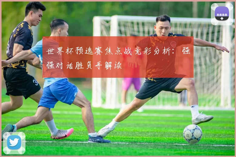 世界杯预选赛焦点战竞彩分析:强强对话胜负手解读