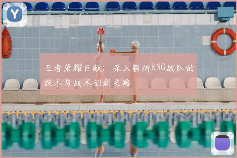王者荣耀巨献:深入解析RNG战队的技术与战术创新之路