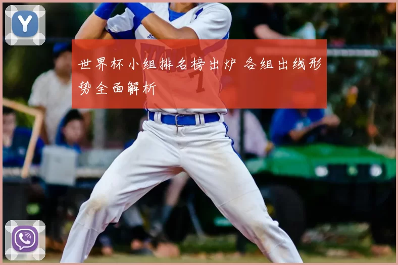 世界杯小组排名榜出炉 各组出线形势全面解析