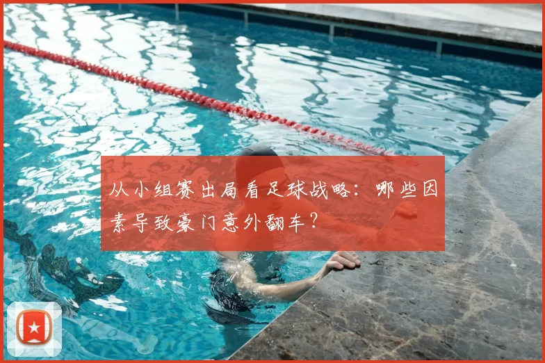 从小组赛出局看足球战略：哪些因素导致豪门意外翻车？