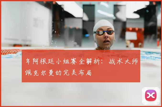 年阿根廷小组赛全解析:战术大师佩克尔曼的完美布局