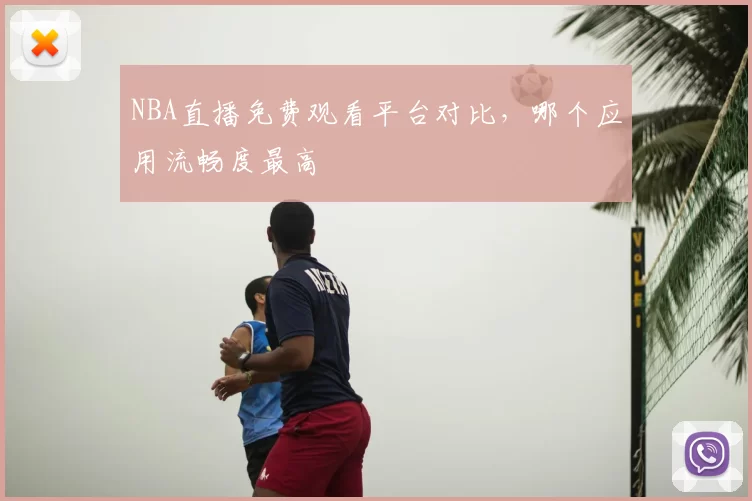 NBA直播免费观看平台对比,哪个应用流畅度最高