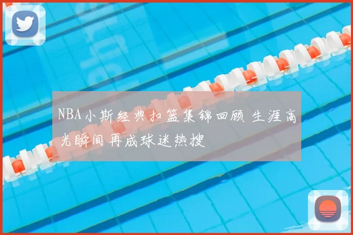NBA小斯经典扣篮集锦回顾 生涯高光瞬间再成球迷热搜