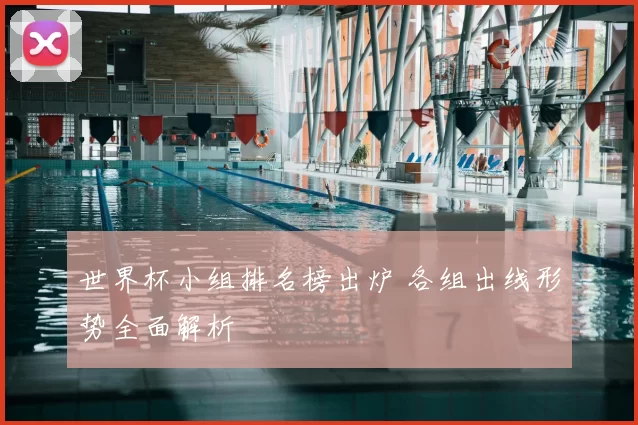 世界杯小组排名榜出炉 各组出线形势全面解析