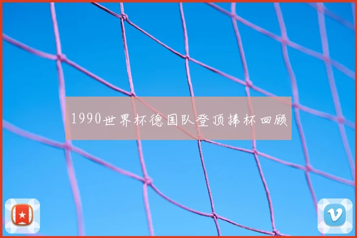 1990世界杯德国队登顶捧杯回顾
