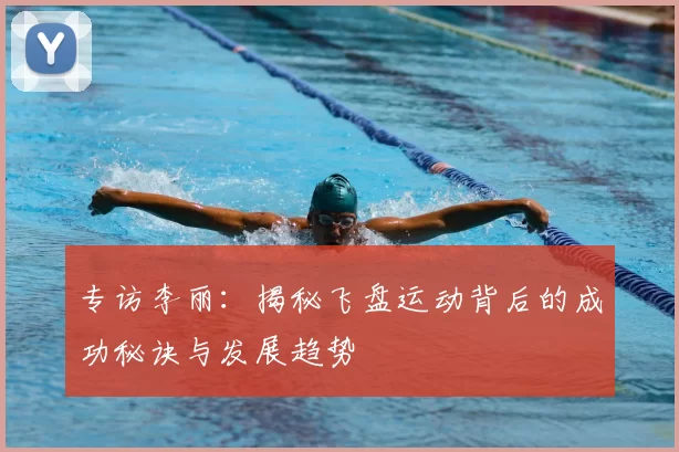 专访李丽:揭秘飞盘运动背后的成功秘诀与发展趋势