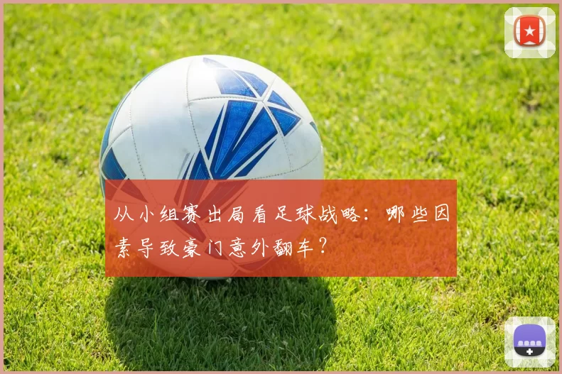 从小组赛出局看足球战略：哪些因素导致豪门意外翻车？