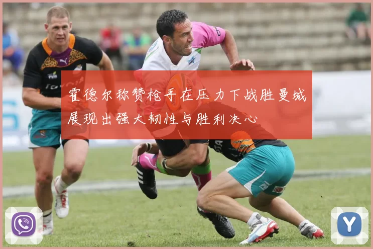 霍德尔称赞枪手在压力下战胜曼城展现出强大韧性与胜利决心