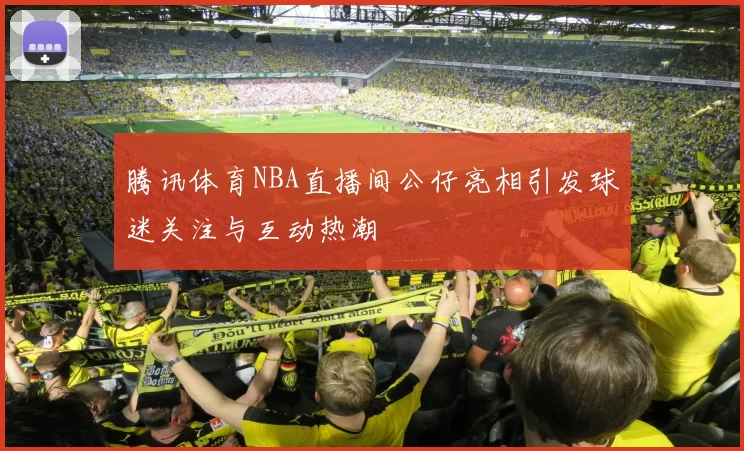 腾讯体育NBA直播间公仔亮相引发球迷关注与互动热潮